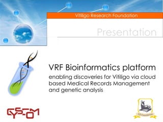 Vitiligo Research Foundation



                   Presentation


VRF Bioinformatics platform
enabling discoveries for Vitiligo via cloud
based Medical Records Management
and genetic analysis
 