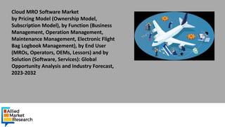 Cloud MRO Software Market
by Pricing Model (Ownership Model,
Subscription Model), by Function (Business
Management, Operation Management,
Maintenance Management, Electronic Flight
Bag Logbook Management), by End User
(MROs, Operators, OEMs, Lessors) and by
Solution (Software, Services): Global
Opportunity Analysis and Industry Forecast,
2023-2032
 
