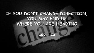 IF YOU DON’T CHANGE DIRECTION,
YOU MAY END UP
WHERE YOU ARE HEADING.
Lao Tzu
 