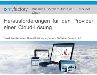 Herausforderungen für den Provider
einer Cloud-Lösung
David Lauchenauer, Geschäftsführer myfactory Software Schweiz AG
Business Software für KMU – aus der
Cloud
 