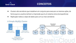CONCEITOS
➔ Clusters são servidores que trabalham em conjunto para executar as mesmas ações, de
forma que os usuários tenham a impressão que é um sistema único (transparência)
➔ Replicação realiza a cópia de dados para um ou mais servidores
 