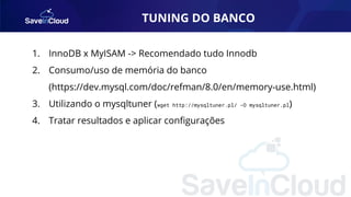 TUNING DO BANCO
1. InnoDB x MyISAM -> Recomendado tudo Innodb
2. Consumo/uso de memória do banco
(https://dev.mysql.com/doc/refman/8.0/en/memory-use.html)
3. Utilizando o mysqltuner (wget http://mysqltuner.pl/ -O mysqltuner.pl)
4. Tratar resultados e aplicar conﬁgurações
 