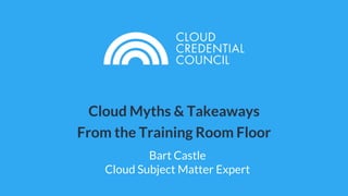 Cloud Myths & Takeaways
From the Training Room Floor
Bart Castle
Cloud Subject Matter Expert
 