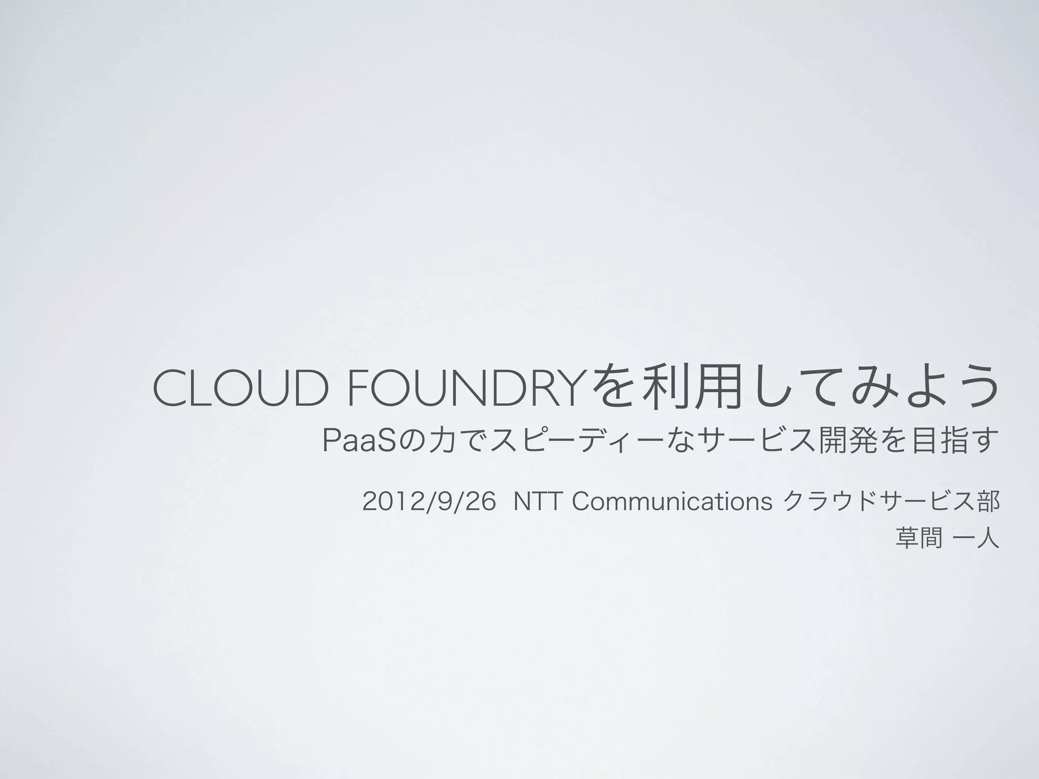 CLOUD FOUNDRYを利用してみよう
    PaaSの力でスピーディーなサービス開発を目指す
     2012/9/26 NTT Communications クラウドサービス部
                                       草間 一人
 