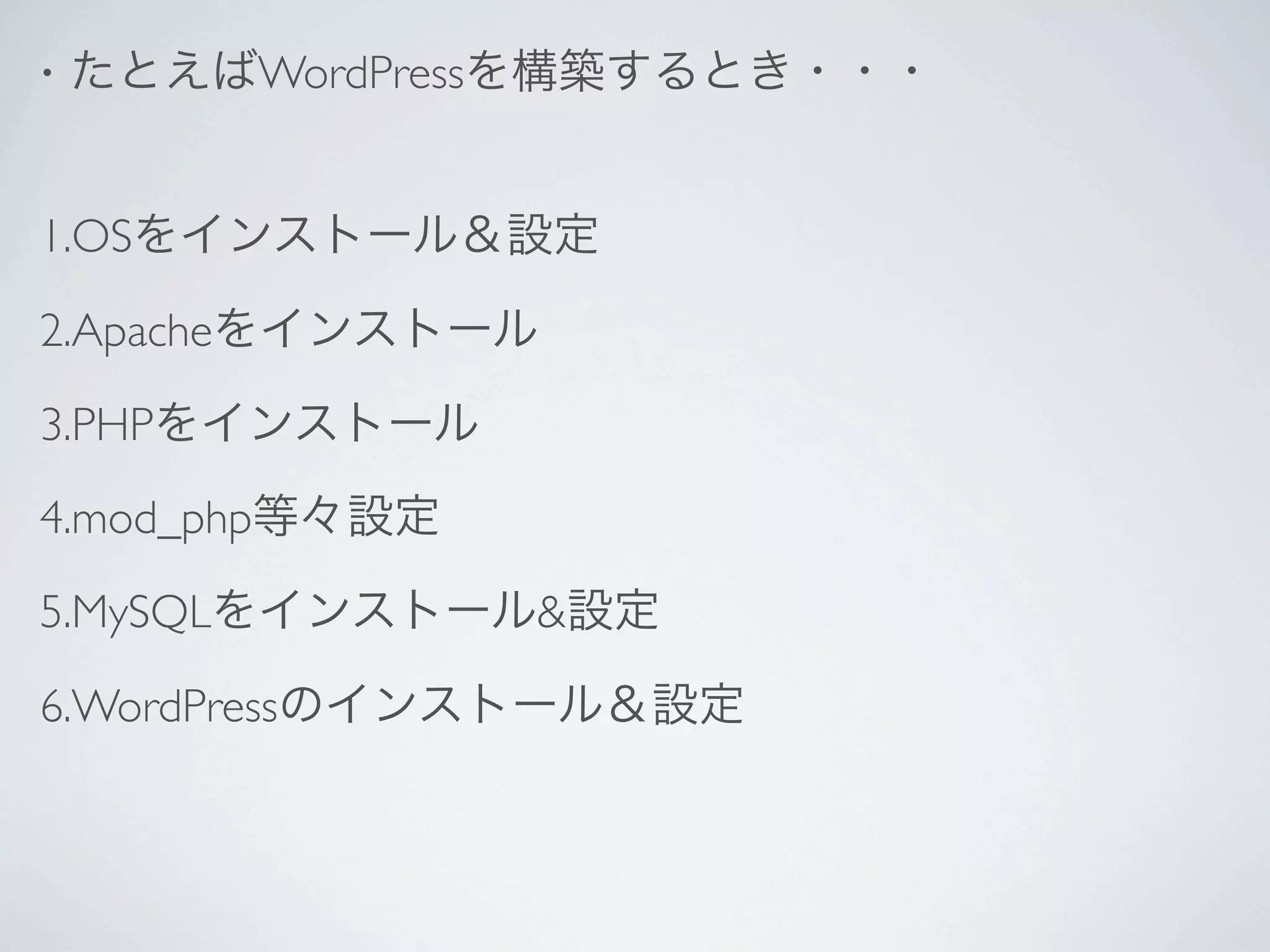 •   たとえばWordPressを構築するとき・・・


1.OSをインストール＆設定

2.Apacheをインストール

3.PHPをインストール
4.mod_php等々設定

5.MySQLをインストール&設定

6.WordPressのインストール＆設定
 
