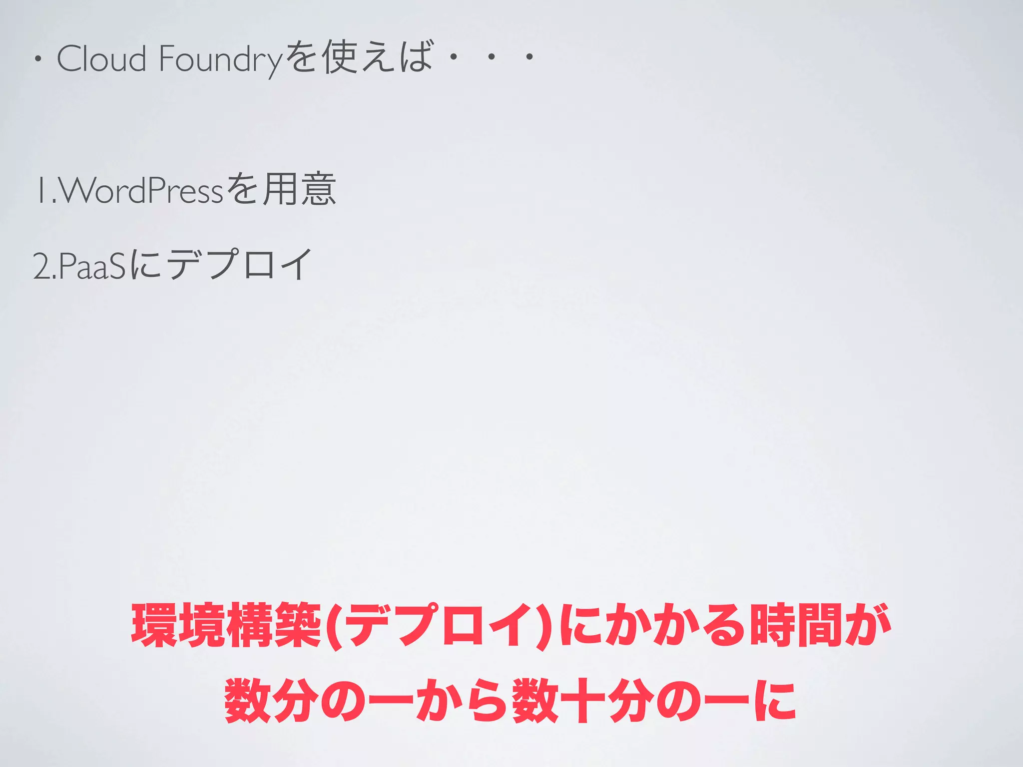 •   Cloud Foundryを使えば・・・


1.WordPressを用意

2.PaaSにデプロイ




       環境構築(デプロイ)にかかる時間が
          数分の一から数十分の一に
 