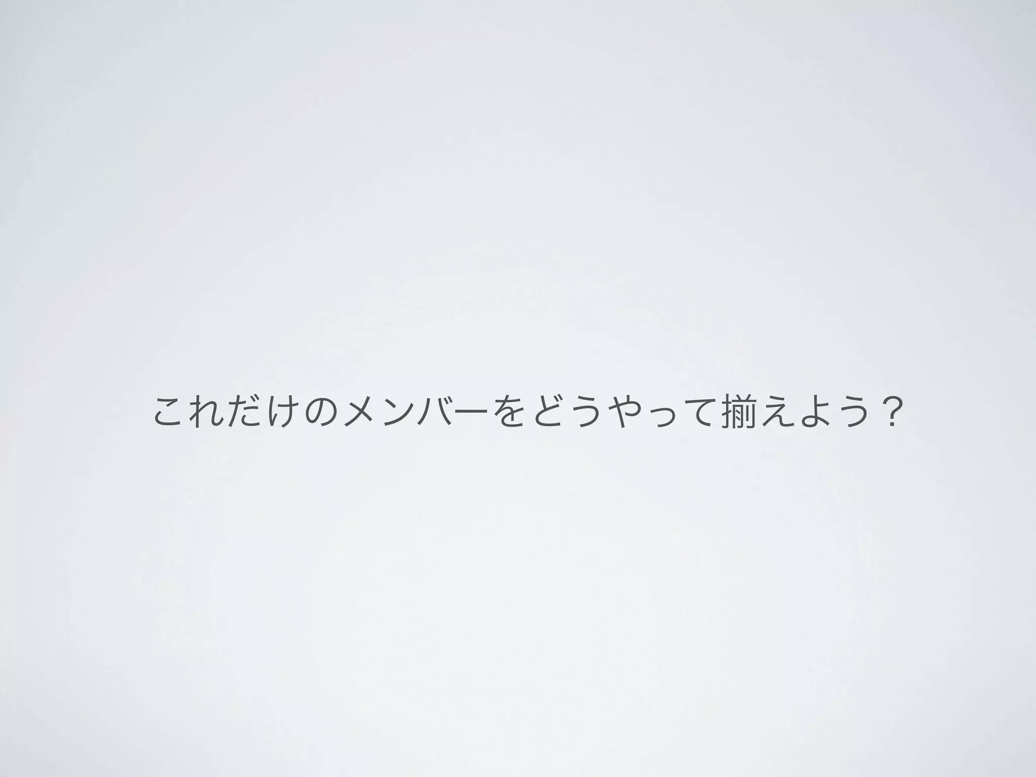 これだけのメンバーをどうやって   えよう？
 