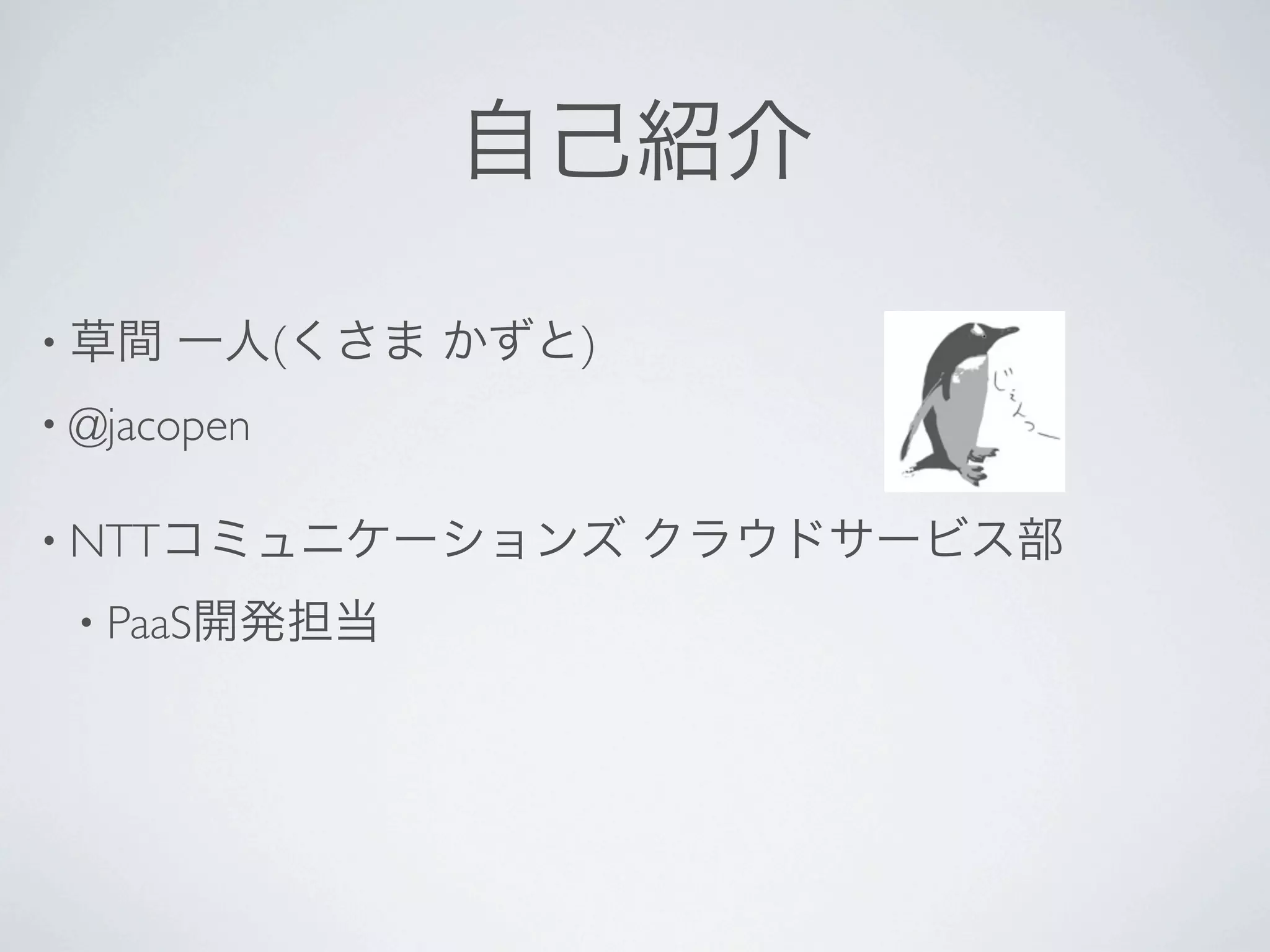 自己紹介

• 草間   一人(くさま かずと)
• @jacopen


• NTTコミュニケーションズ      クラウドサービス部
 • PaaS開発担当
 
