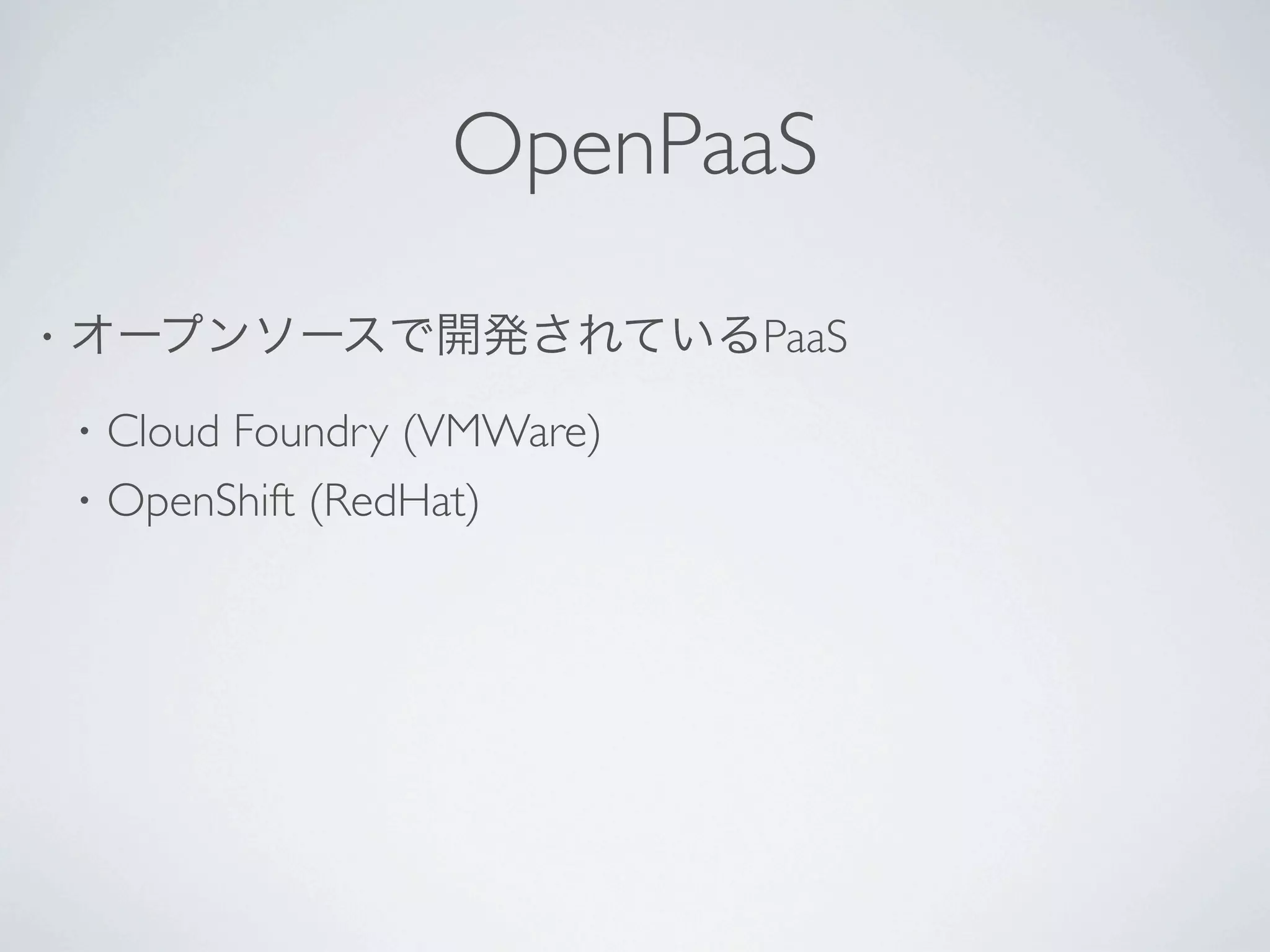 OpenPaaS
•   オープンソースで開発されているPaaS
    •   Cloud Foundry (VMWare)
    •   OpenShift (RedHat)
 