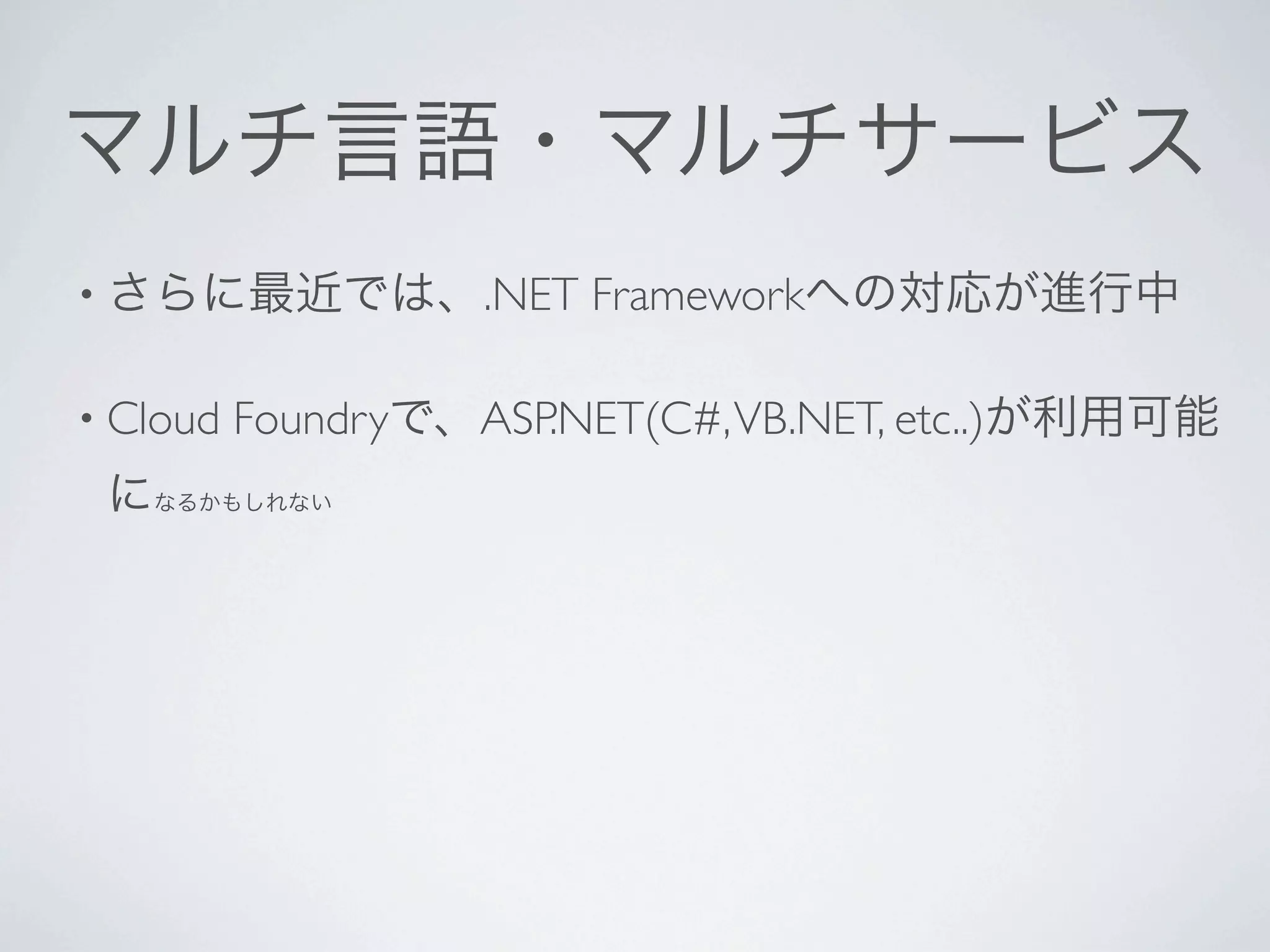 マルチ言語・マルチサービス
• さらに最近では、.NET          Frameworkへの対応が進行中

• Cloud   Foundryで、ASP.NET(C#, VB.NET, etc..)が利用可能
 になるかもしれない
 