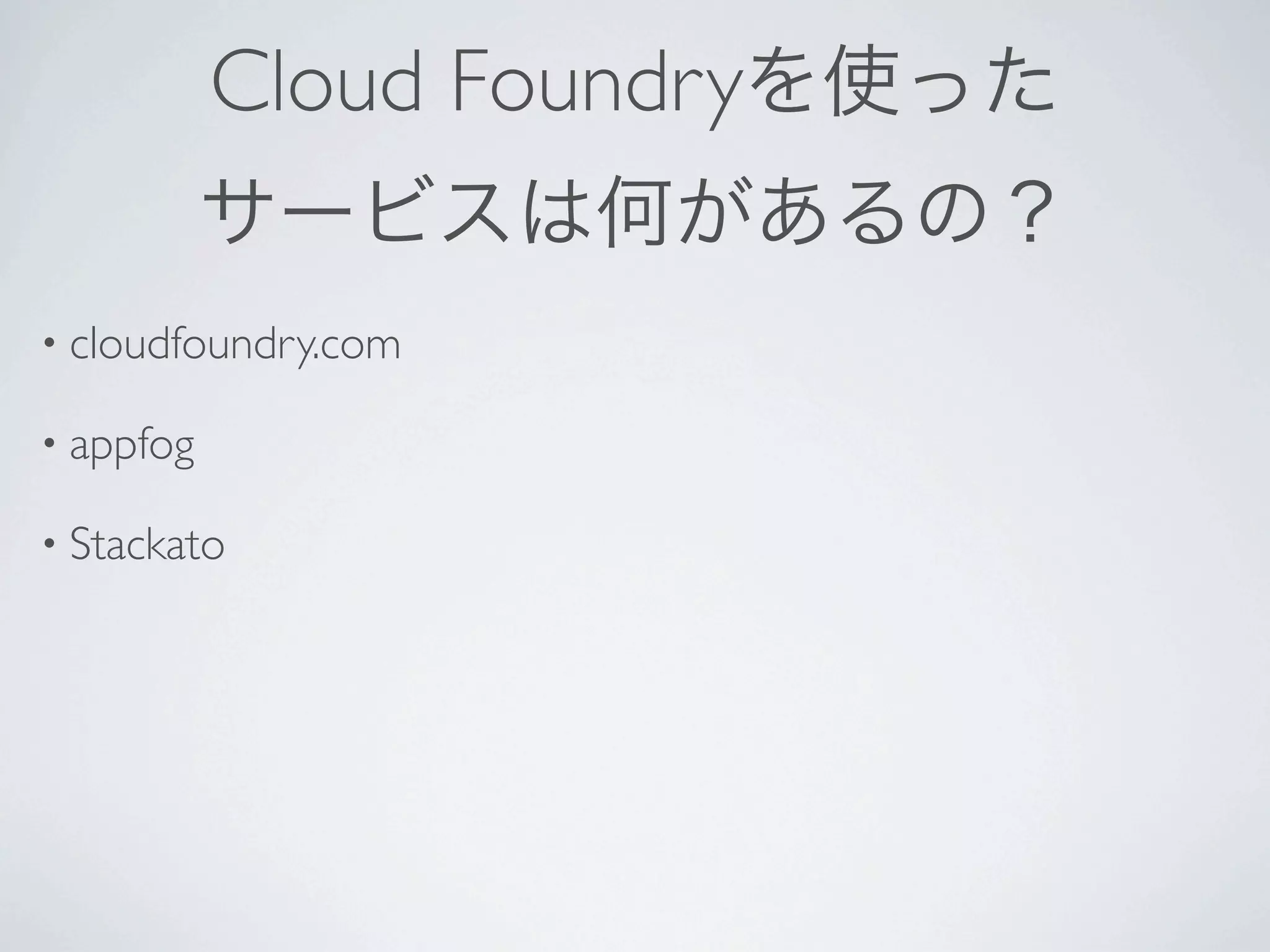 Cloud Foundryを使った
           サービスは何があるの？
• cloudfoundry.com

• appfog

• Stackato
 