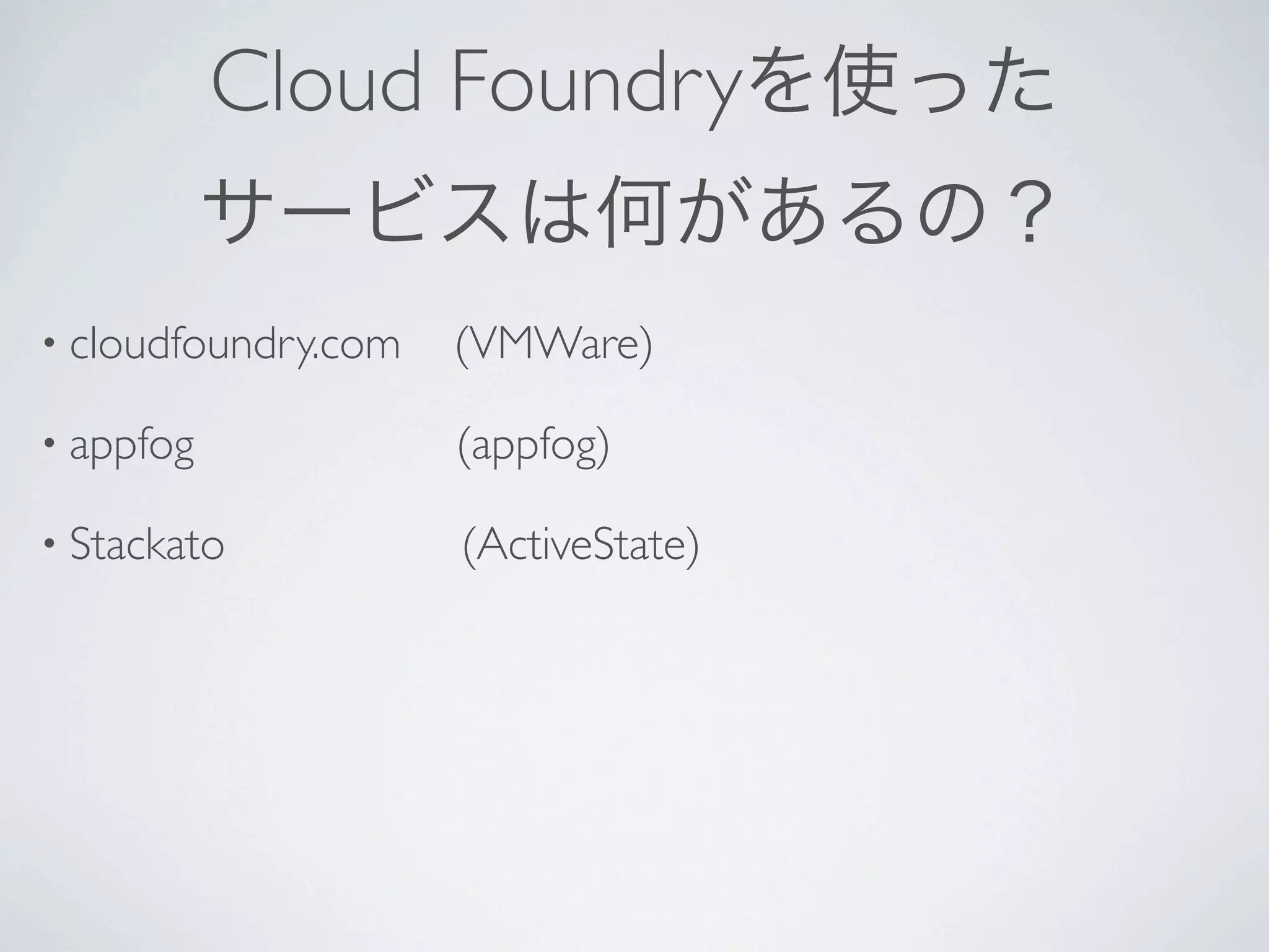 Cloud Foundryを使った
           サービスは何があるの？
• cloudfoundry.com   (VMWare)

• appfog             (appfog)

• Stackato           (ActiveState)
 