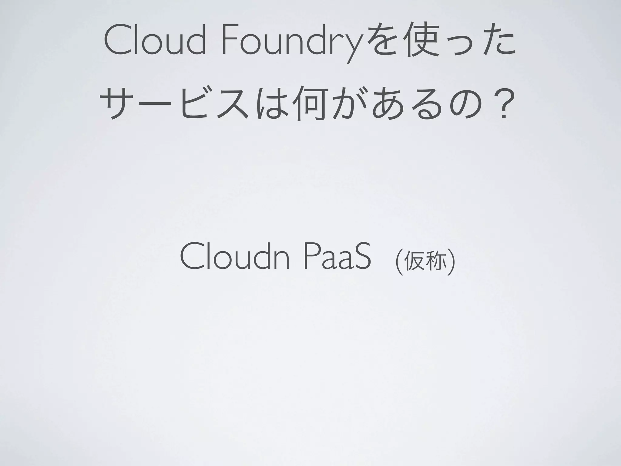 Cloud Foundryを使った
サービスは何があるの？


   Cloudn PaaS   (仮称)
 