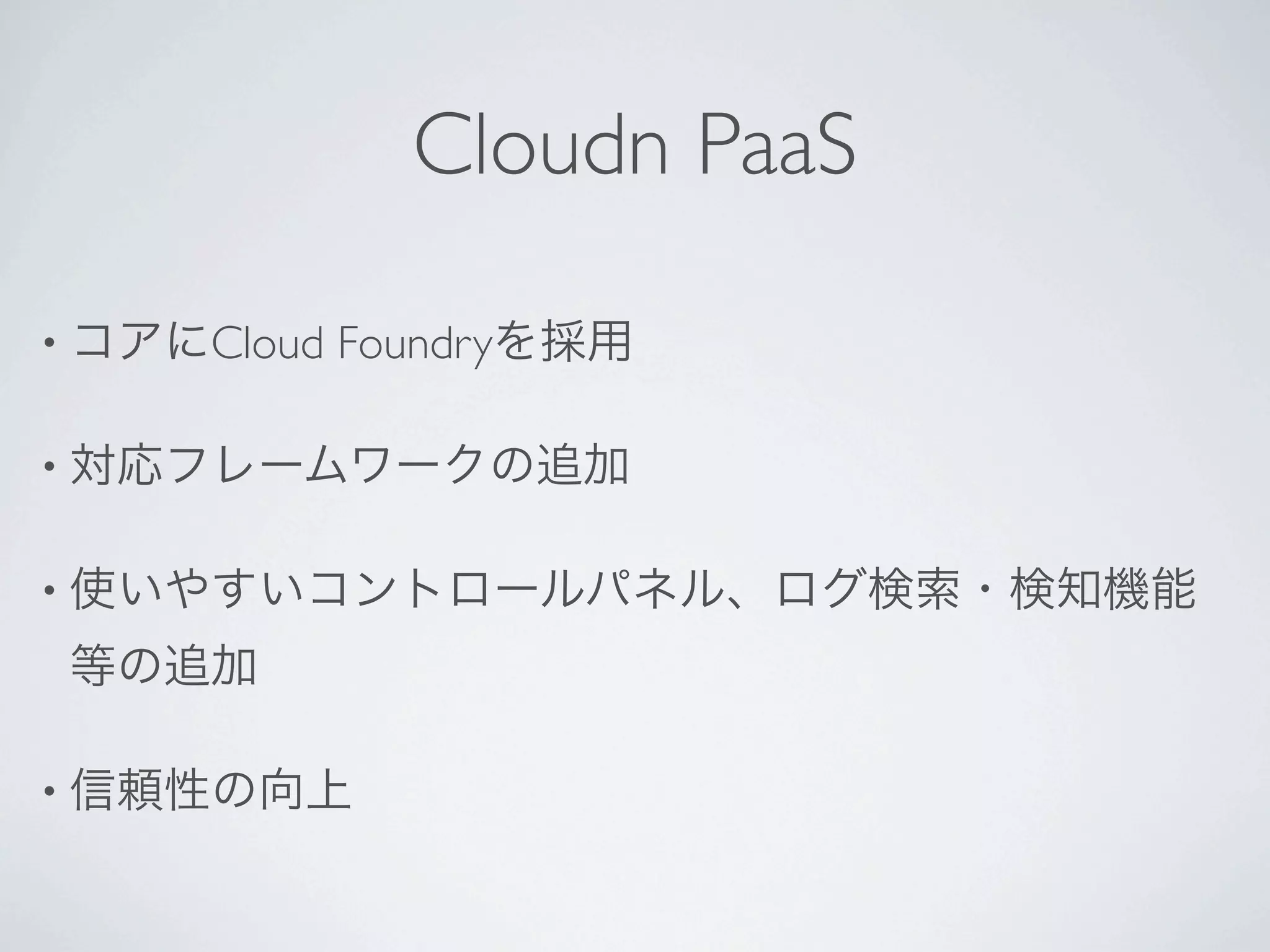 Cloudn PaaS

• コアにCloud   Foundryを採用

• 対応フレームワークの追加


• 使いやすいコントロールパネル、ログ検索・検知機能

 等の追加

• 信頼性の向上
 