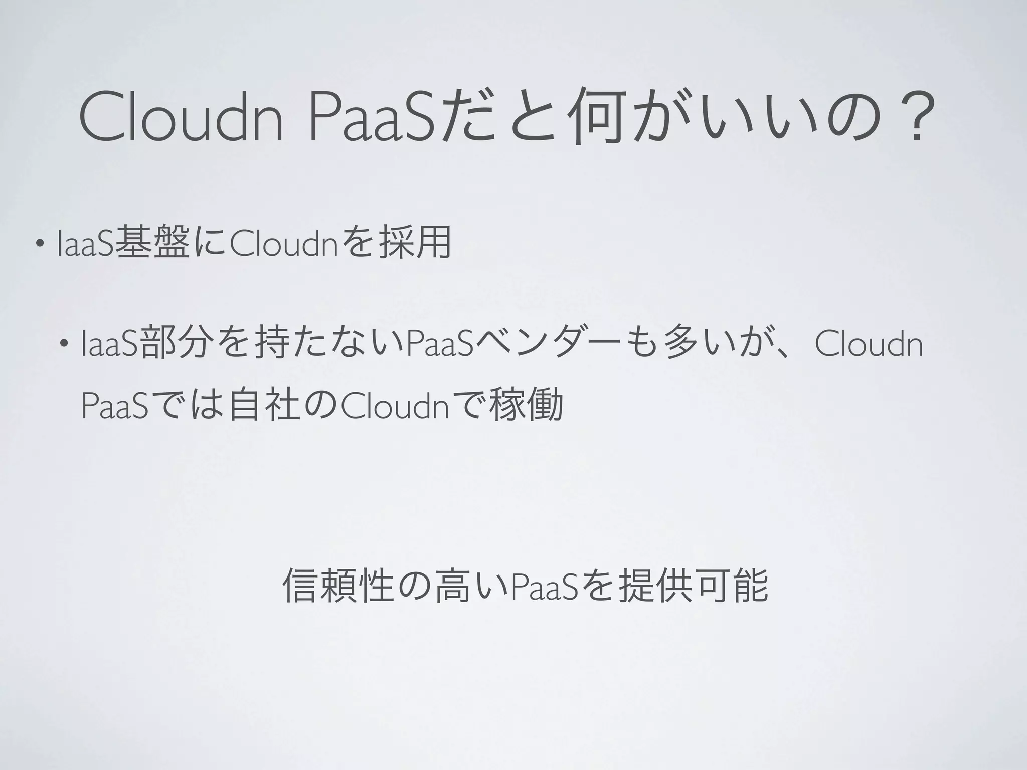 Cloudn PaaSだと何がいいの？
• IaaS基盤にCloudnを採用


 • IaaS部分を持たないPaaSベンダーも多いが、Cloudn

  PaaSでは自社のCloudnで稼働



          信頼性の高いPaaSを提供可能
 