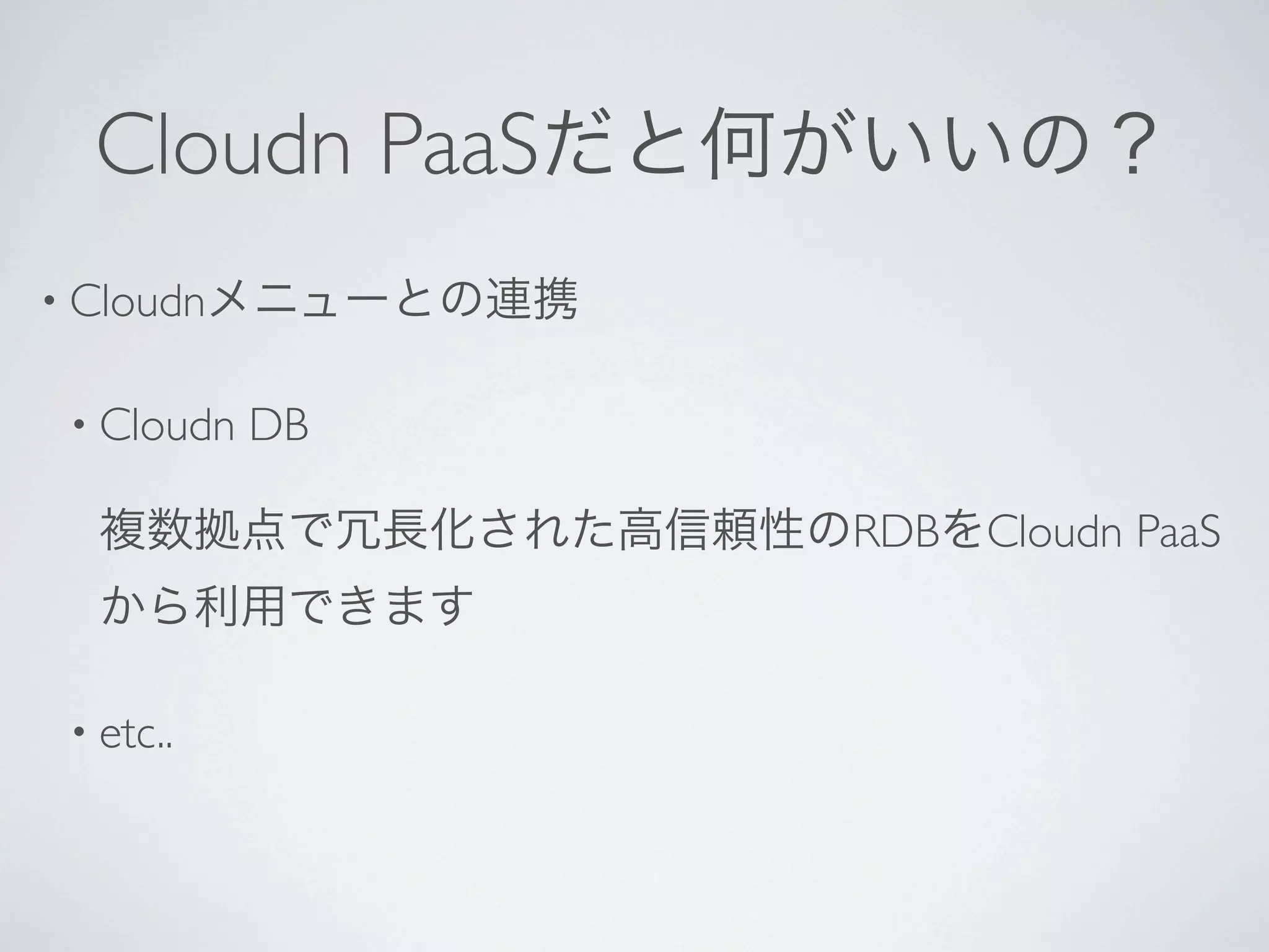 Cloudn PaaSだと何がいいの？
• Cloudnメニューとの連携


• Cloudn   DB

  複数拠点で冗長化された高信頼性のRDBをCloudn PaaS
  から利用できます

• etc..
 