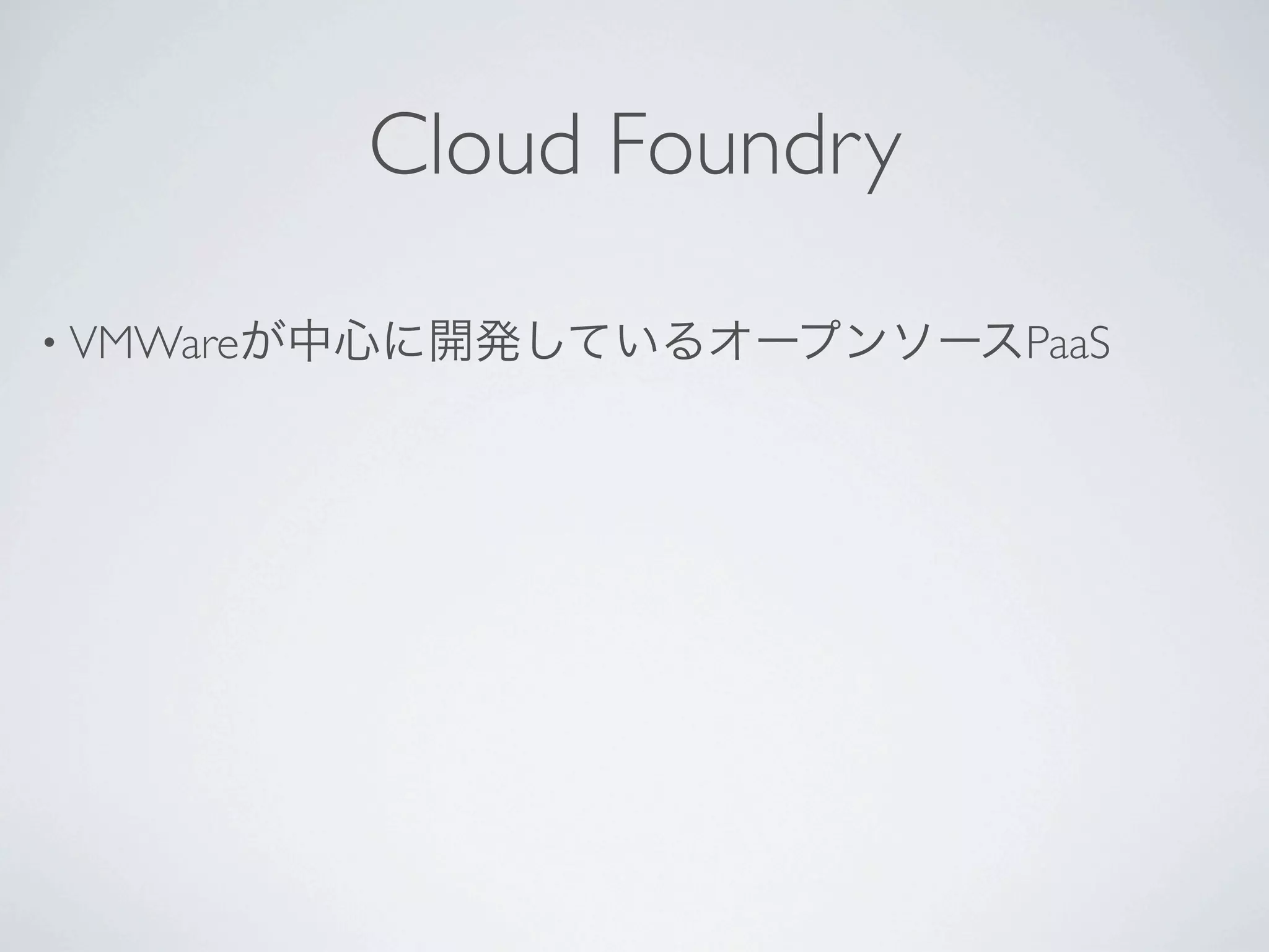 Cloud Foundry

• VMWareが中心に開発しているオープンソースPaaS
 