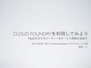 CLOUD FOUNDRYを利用してみよう
    PaaSの力でスピーディーなサービス開発を目指す
     2012/9/26 NTT Communications クラウドサービス部
                                       草間 一人
 