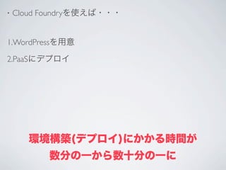 •   Cloud Foundryを使えば・・・


1.WordPressを用意

2.PaaSにデプロイ




       環境構築(デプロイ)にかかる時間が
          数分の一から数十分の一に
 