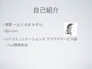 自己紹介

• 草間   一人(くさま かずと)
• @jacopen


• NTTコミュニケーションズ      クラウドサービス部
 • PaaS開発担当
 