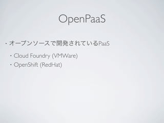 OpenPaaS
•   オープンソースで開発されているPaaS
    •   Cloud Foundry (VMWare)
    •   OpenShift (RedHat)
 