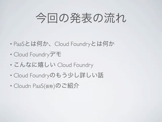 今回の発表の流れ

• PaaSとは何か、Cloud      Foundryとは何か
• Cloud   Foundryデモ
• こんなに嬉しい        Cloud Foundry
• Cloud   Foundryのもう少し詳しい話
• Cloudn   PaaS(仮称)のご紹介
 