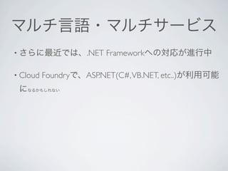 マルチ言語・マルチサービス
• さらに最近では、.NET          Frameworkへの対応が進行中

• Cloud   Foundryで、ASP.NET(C#, VB.NET, etc..)が利用可能
 になるかもしれない
 