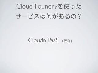 Cloud Foundryを使った
サービスは何があるの？


   Cloudn PaaS   (仮称)
 