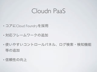 Cloudn PaaS

• コアにCloud   Foundryを採用

• 対応フレームワークの追加


• 使いやすいコントロールパネル、ログ検索・検知機能

 等の追加

• 信頼性の向上
 