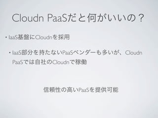 Cloudn PaaSだと何がいいの？
• IaaS基盤にCloudnを採用


 • IaaS部分を持たないPaaSベンダーも多いが、Cloudn

  PaaSでは自社のCloudnで稼働



          信頼性の高いPaaSを提供可能
 