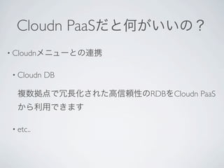Cloudn PaaSだと何がいいの？
• Cloudnメニューとの連携


• Cloudn   DB

  複数拠点で冗長化された高信頼性のRDBをCloudn PaaS
  から利用できます

• etc..
 