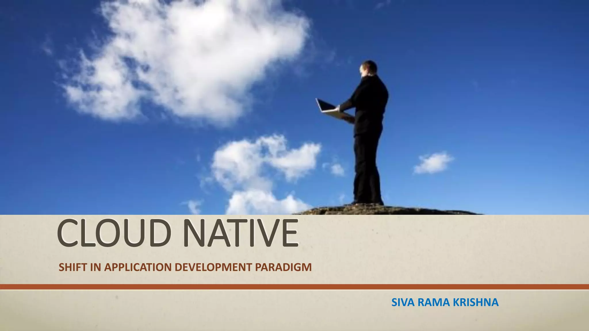 CLOUD NATIVE
SHIFT IN APPLICATION DEVELOPMENT PARADIGM
SIVA RAMA KRISHNA
 