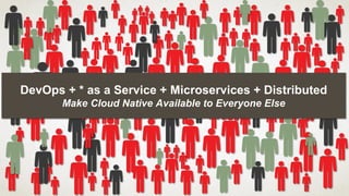 DevOps + * as a Service + Microservices + Distributed
Make Cloud Native Available to Everyone Else
39
 