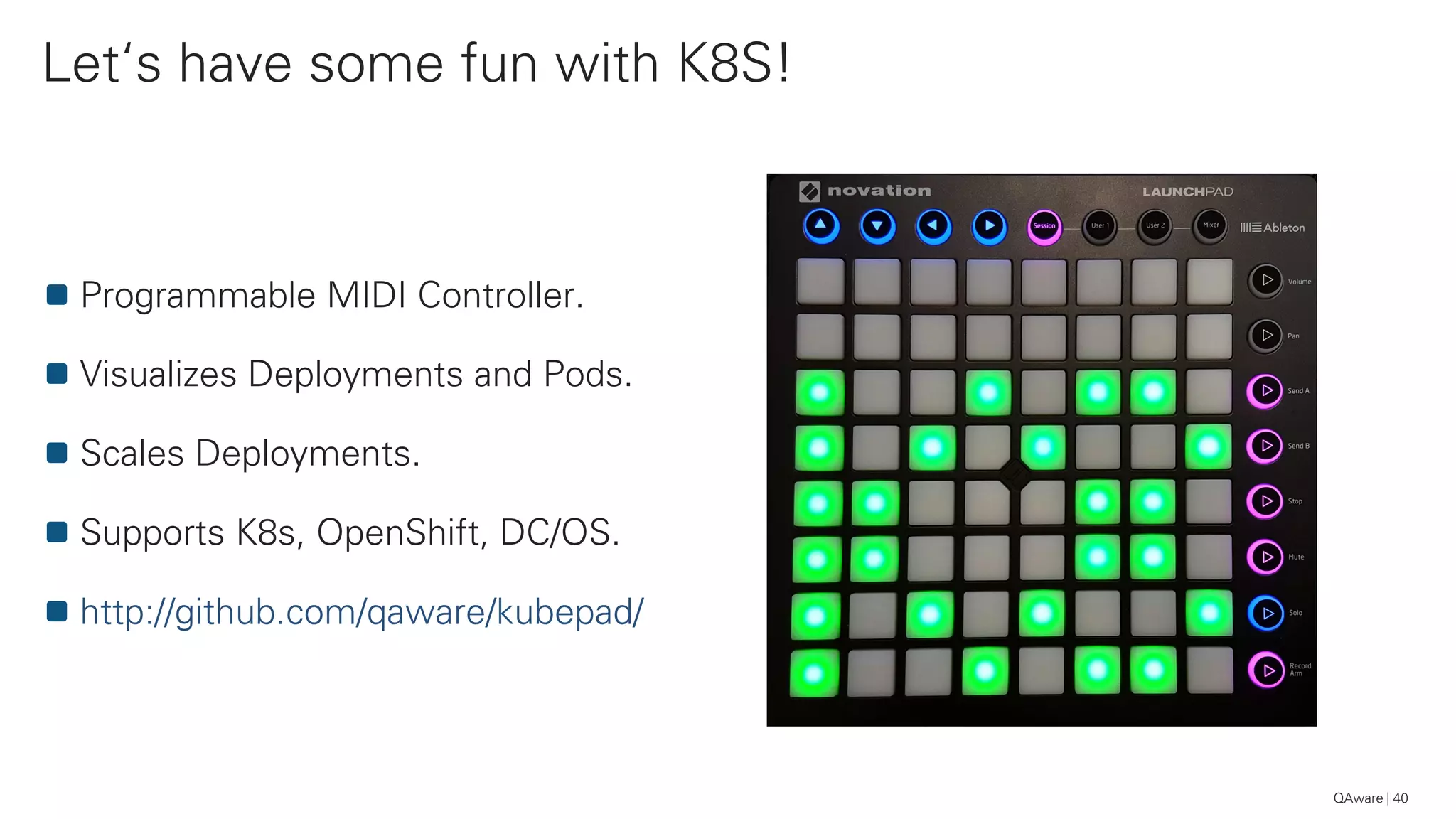 Programmable MIDI Controller.
Visualizes Deployments and Pods.
Scales Deployments.
Supports K8s, OpenShift, DC/OS.
http://github.com/qaware/kubepad/
Let‘s have some fun with K8S!
40QAware
 