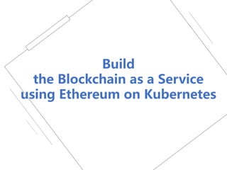 Build
the Blockchain as a Service
using Ethereum on Kubernetes
 