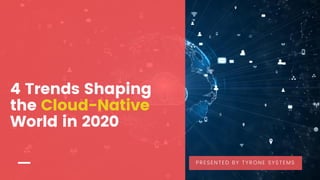 4 Trends Shaping
the Cloud-Native
World in 2020
PRESENTED BY TYRONE SYSTEMS
 