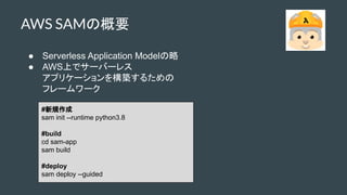  Serverless Application Model
 AWSϤǥ`Щ`쥹
ץꥱ`򘋺B뤿
ե``
AWS SAMθҪ
#Ҏ
sam init --runtime python3.8
#build
cd sam-app
sam build
#deploy
sam deploy --guided
 