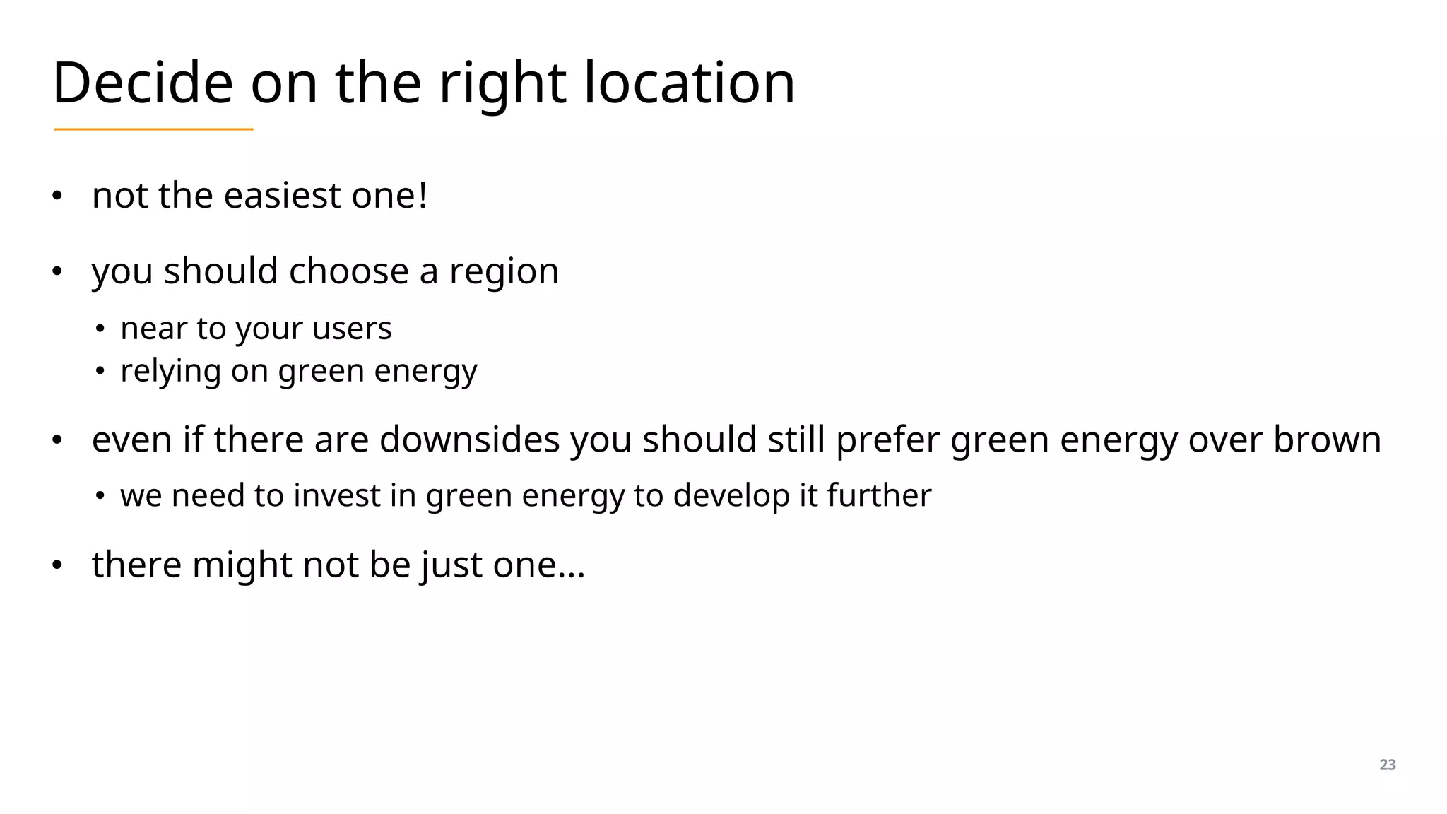 Decide on the right location
• not the easiest one!
• you should choose a region
• near to your users
• relying on green energy
• even if there are downsides you should still prefer green energy over brown
• we need to invest in green energy to develop it further
• there might not be just one…
23
 
