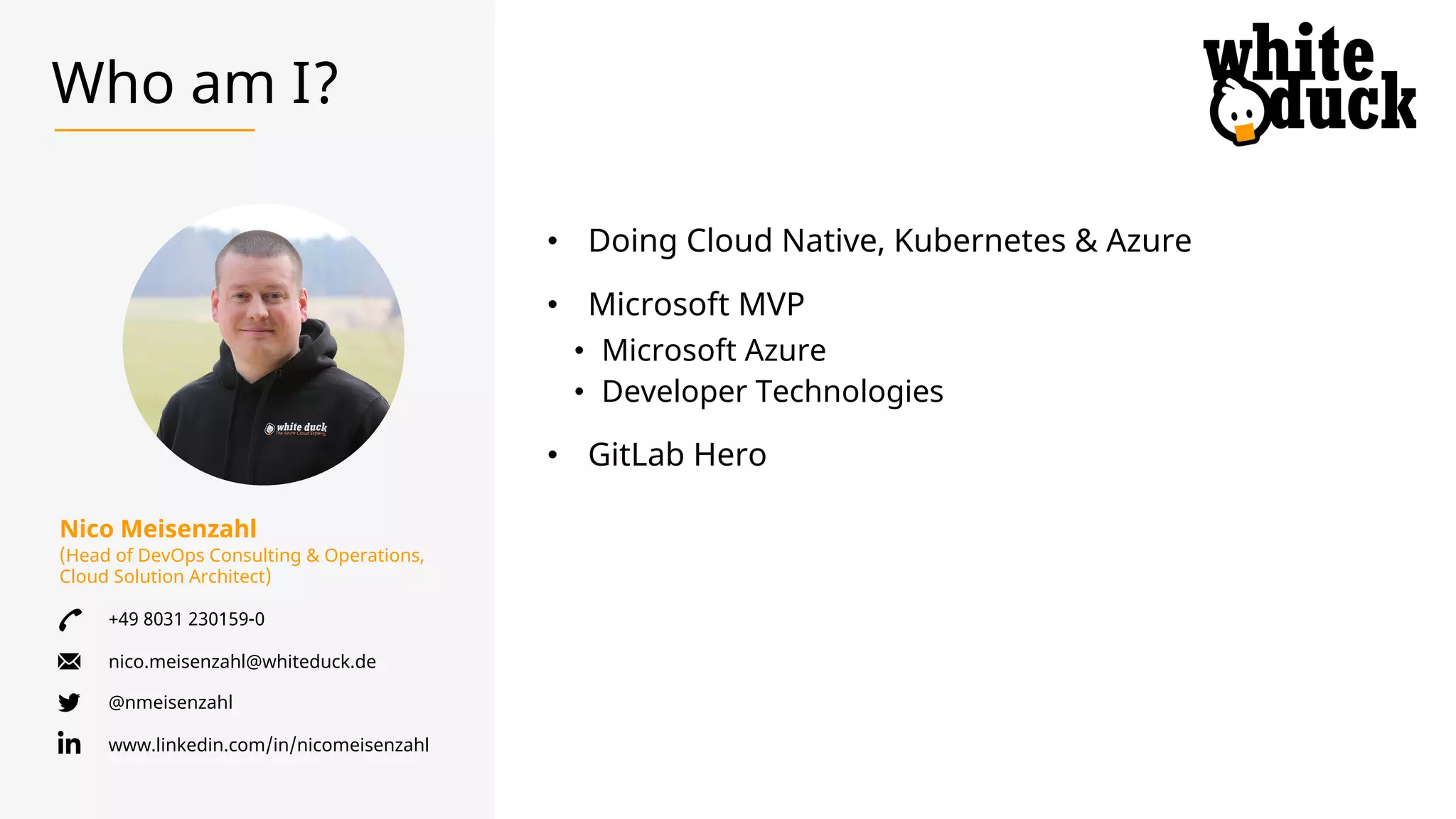 Nico Meisenzahl
(Head of DevOps Consulting & Operations,
Cloud Solution Architect)
+49 8031 230159-0
nico.meisenzahl@whiteduck.de
@nmeisenzahl
www.linkedin.com/in/nicomeisenzahl
Who am I?
• Doing Cloud Native, Kubernetes & Azure
• Microsoft MVP
• Microsoft Azure
• Developer Technologies
• GitLab Hero
 