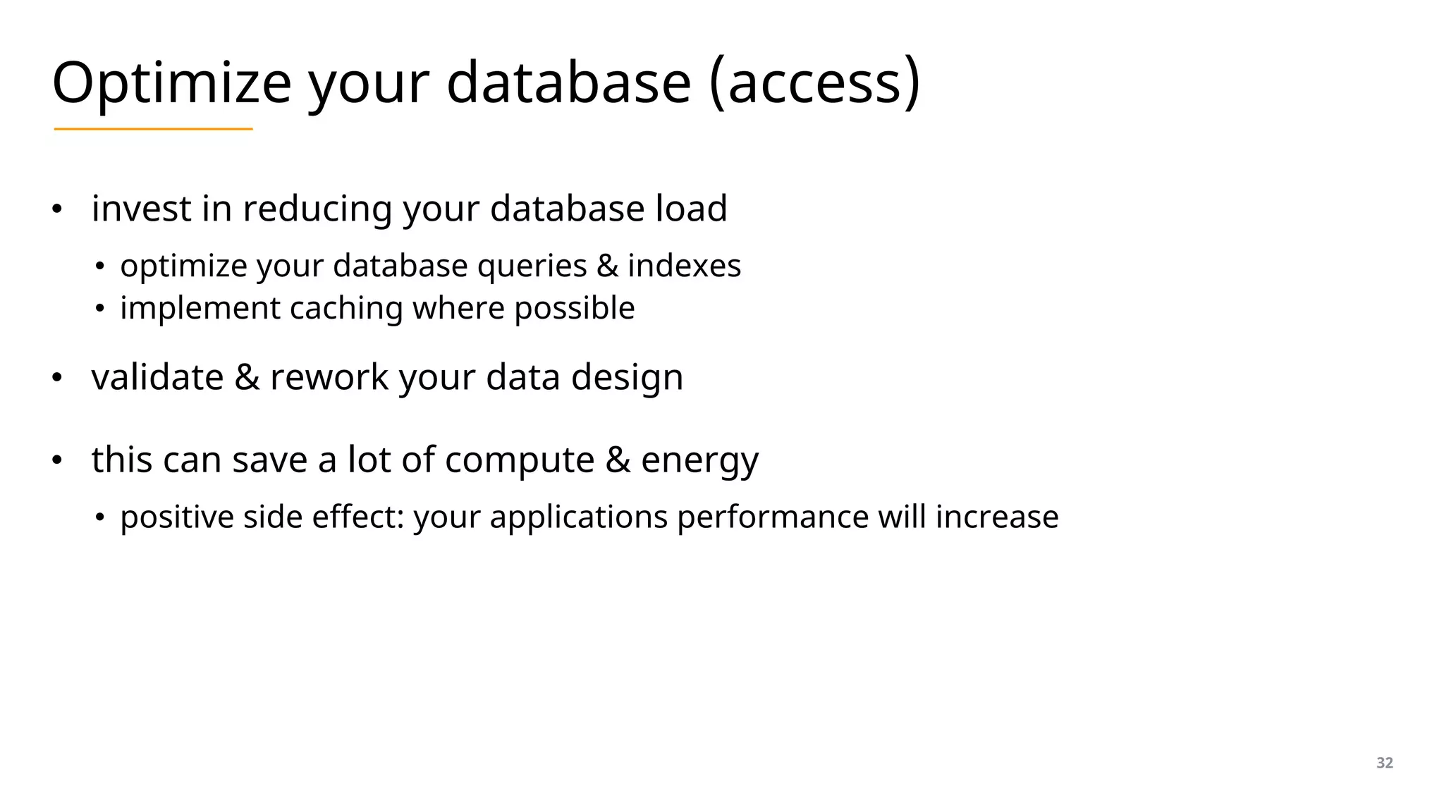 Optimize your database (access)
• invest in reducing your database load
• optimize your database queries & indexes
• implement caching where possible
• validate & rework your data design
• this can save a lot of compute & energy
• positive side effect: your applications performance will increase
32
 