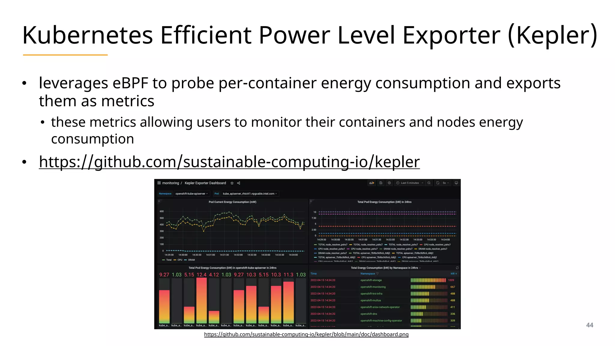 Kubernetes Efficient Power Level Exporter (Kepler)
• leverages eBPF to probe per-container energy consumption and exports
them as metrics
• these metrics allowing users to monitor their containers and nodes energy
consumption
• https://github.com/sustainable-computing-io/kepler
44
https://github.com/sustainable-computing-io/kepler/blob/main/doc/dashboard.png
 