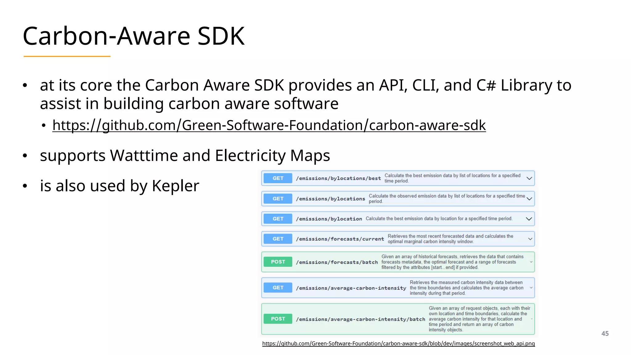 Carbon-Aware SDK
• at its core the Carbon Aware SDK provides an API, CLI, and C# Library to
assist in building carbon aware software
• https://github.com/Green-Software-Foundation/carbon-aware-sdk
• supports Watttime and Electricity Maps
• is also used by Kepler
45
https://github.com/Green-Software-Foundation/carbon-aware-sdk/blob/dev/images/screenshot_web_api.png
 