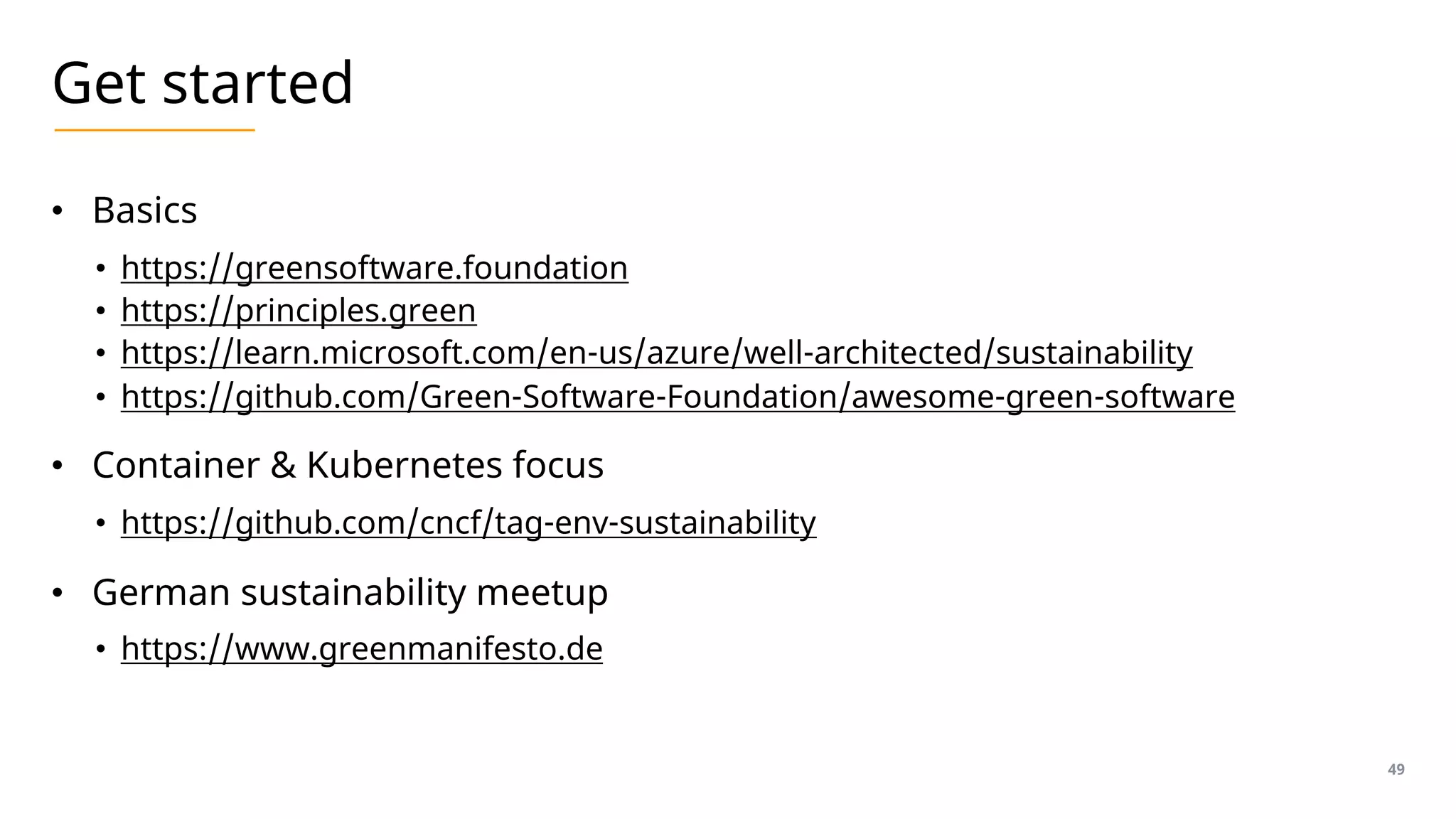 Get started
• Basics
• https://greensoftware.foundation
• https://principles.green
• https://learn.microsoft.com/en-us/azure/well-architected/sustainability
• https://github.com/Green-Software-Foundation/awesome-green-software
• Container & Kubernetes focus
• https://github.com/cncf/tag-env-sustainability
• German sustainability meetup
• https://www.greenmanifesto.de
49
 