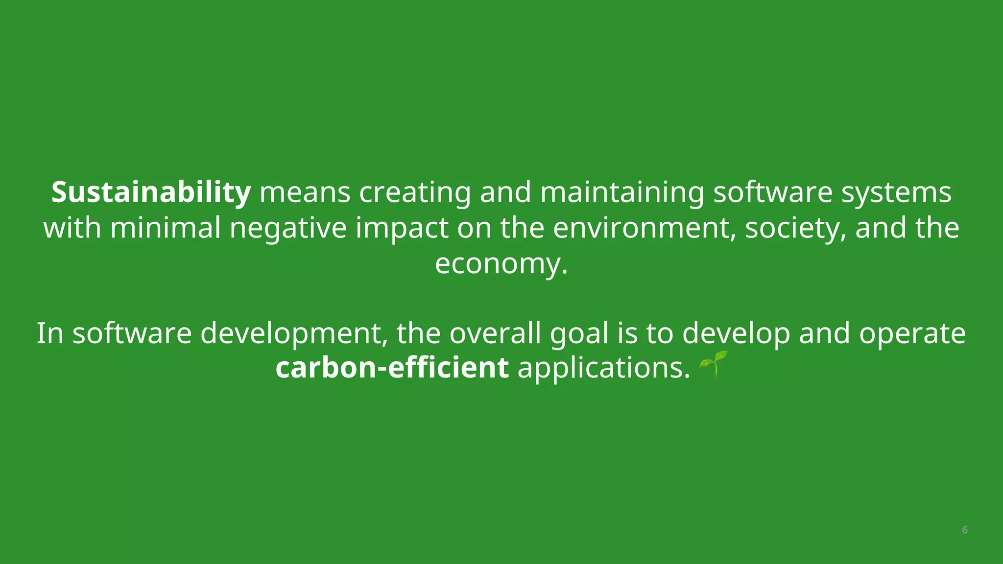 6
Sustainability means creating and maintaining software systems
with minimal negative impact on the environment, society, and the
economy.
In software development, the overall goal is to develop and operate
carbon-efficient applications. 🌱
 