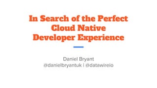 In Search of the Perfect
Cloud Native
Developer Experience
Daniel Bryant
@danielbryantuk | @datawireio
 