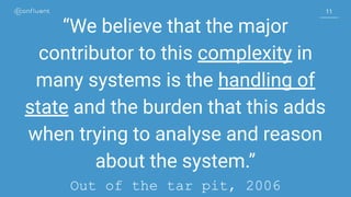 1111
“We believe that the major
contributor to this complexity in
many systems is the handling of
state and the burden that this adds
when trying to analyse and reason
about the system.”
Out of the tar pit, 2006
 