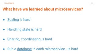 22
● Scaling is hard
● Handling state is hard
● Sharing, coordinating is hard
● Run a database in each microservice - is hard
What have we learned about microservices?
 