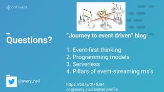 66
Questions?
@avery_neil
“Journey to event driven” blog
1. Event-ﬁrst thinking
2. Programming models
3. Serverless
4. Pillars of event-streaming ms’s
https://bit.ly/2tFfU84
or @avery_neil twitter proﬁle
 