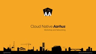 Cloud Native Aarhus
Workshop and Networking
@phennex #cloudnativeaarhus
 