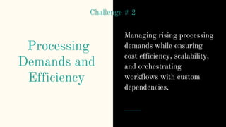 Processing
Demands and
Efficiency
Managing rising processing
demands while ensuring
cost efficiency, scalability,
and orchestrating
workflows with custom
dependencies.
Challenge # 2
 